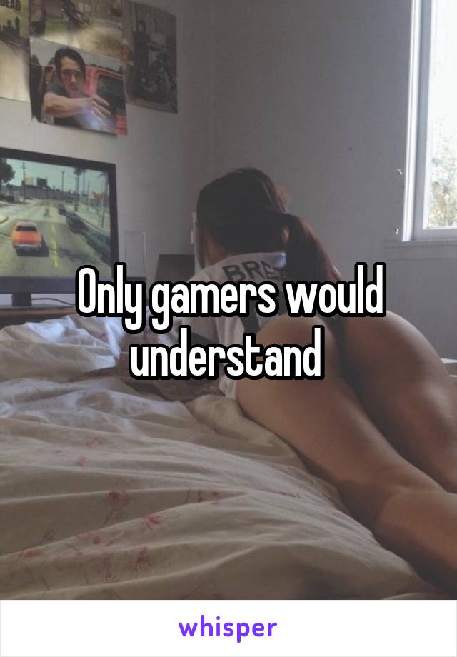 Only gamers would understand 