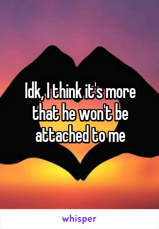 Idk, I think it's more that he won't be attached to me