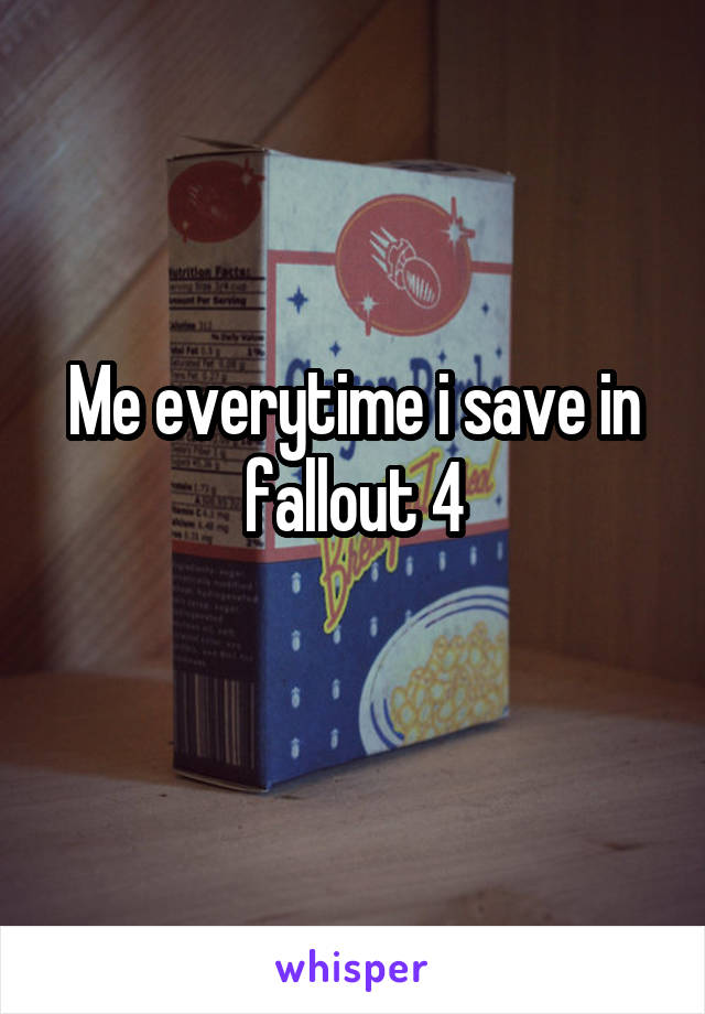 Me everytime i save in fallout 4
