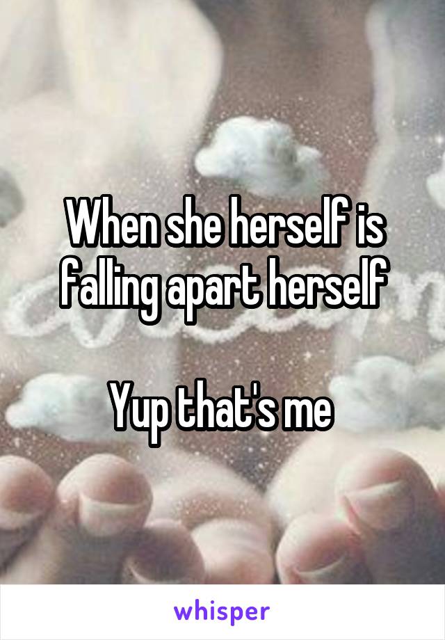 When she herself is falling apart herself

Yup that's me 