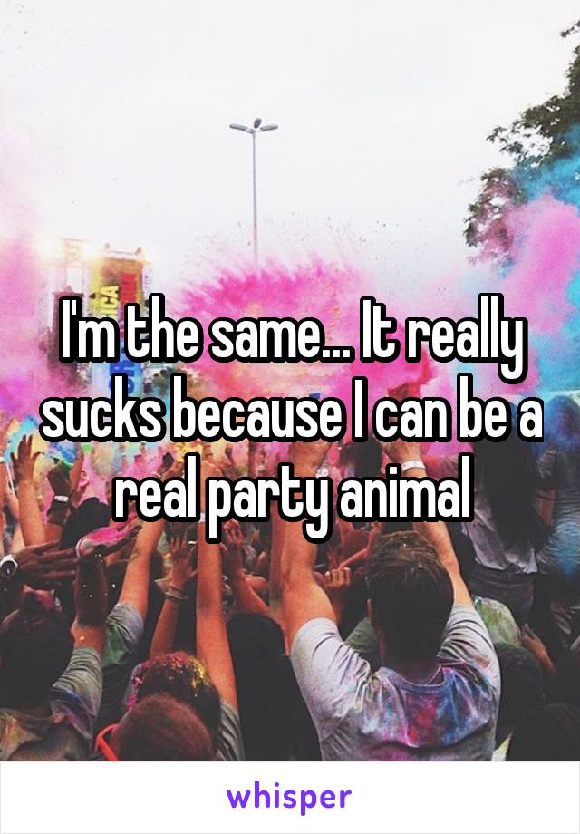 I'm the same... It really sucks because I can be a real party animal