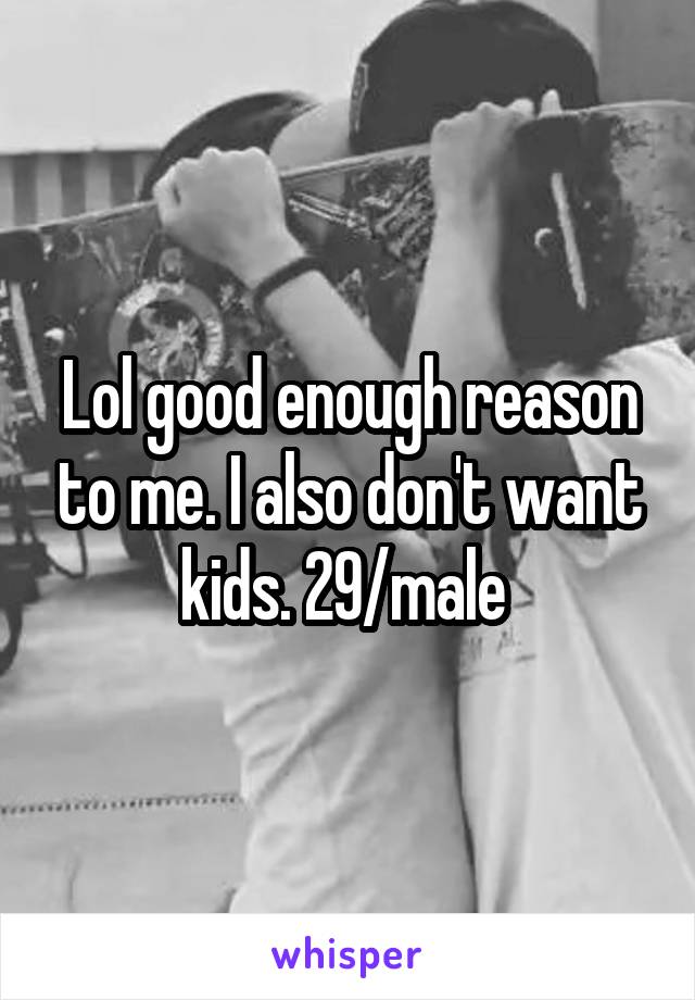 Lol good enough reason to me. I also don't want kids. 29/male 