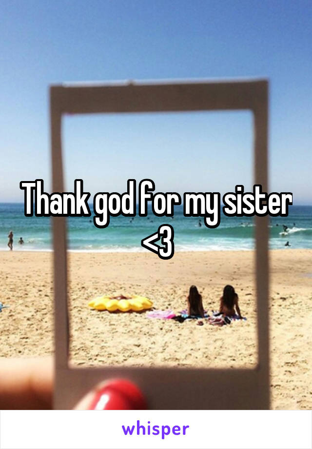 Thank god for my sister <3