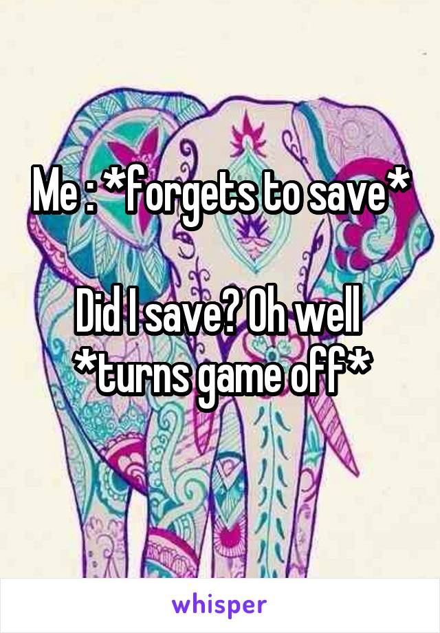 Me : *forgets to save* 
Did I save? Oh well 
*turns game off*
