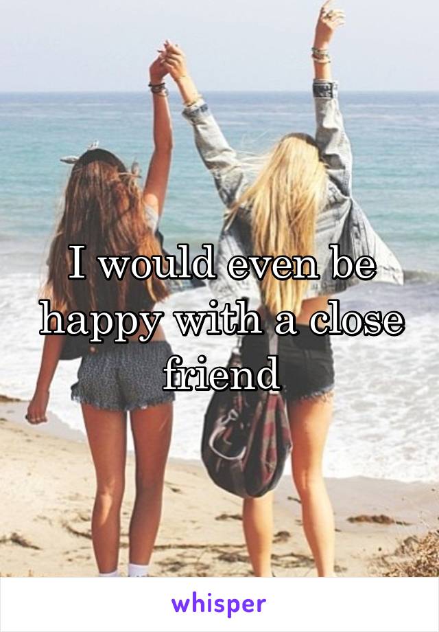 I would even be happy with a close friend