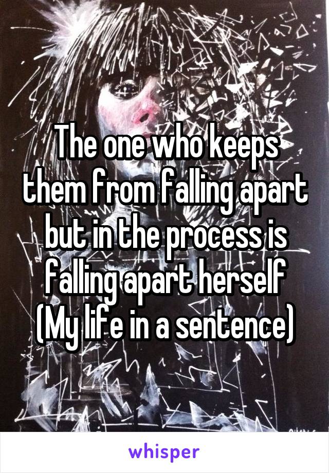 The one who keeps them from falling apart but in the process is falling apart herself
(My life in a sentence)