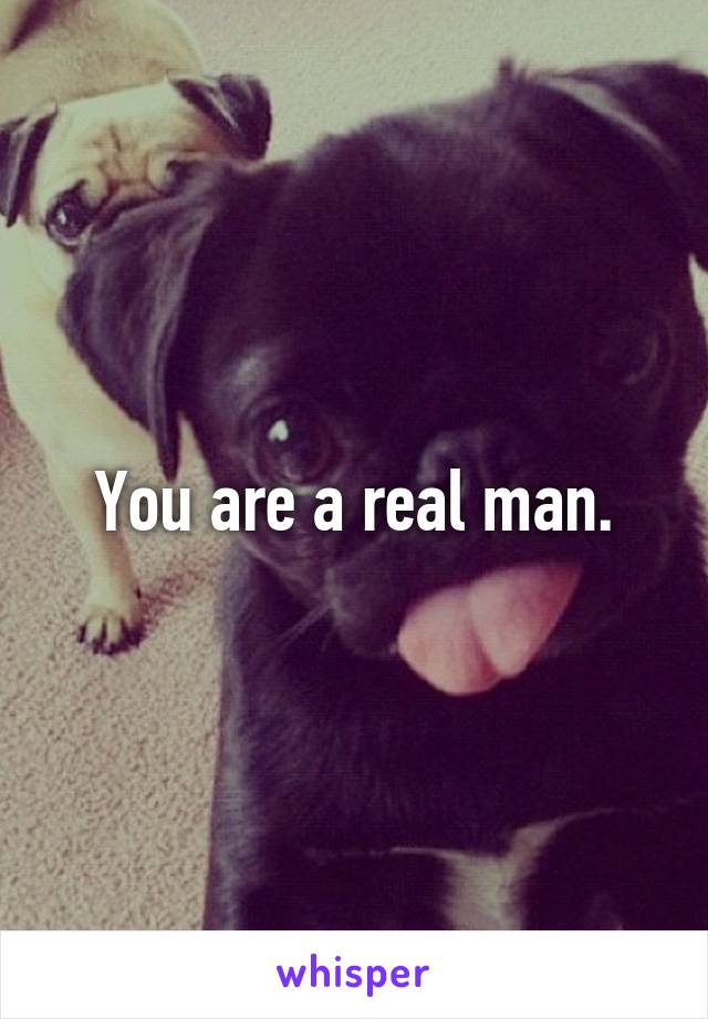 You are a real man.