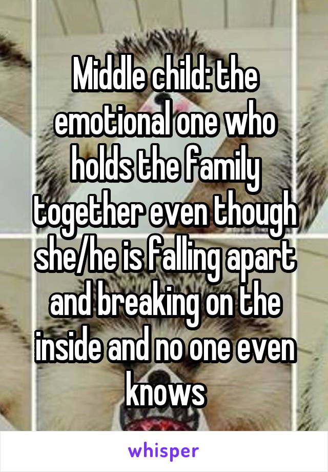 Middle child: the emotional one who holds the family together even though she/he is falling apart and breaking on the inside and no one even knows