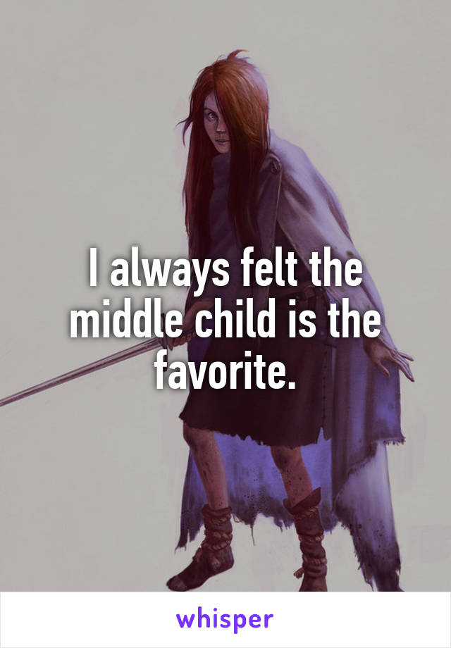 I always felt the middle child is the favorite.