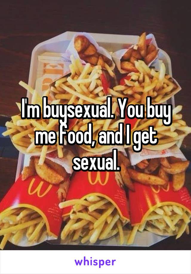 I'm buysexual. You buy me food, and I get sexual.