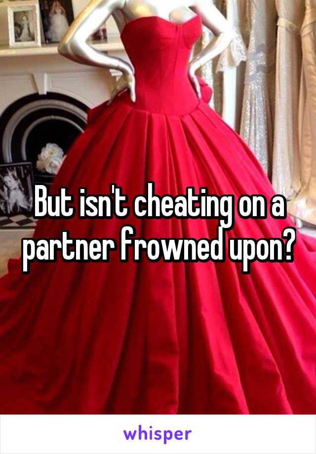 But isn't cheating on a partner frowned upon?