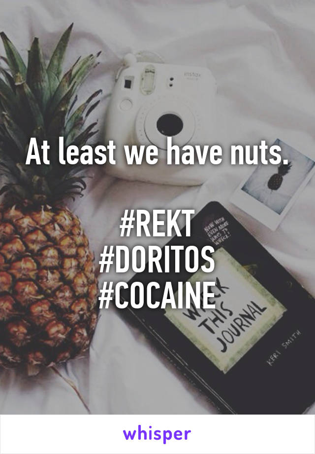 At least we have nuts.

#REKT
#DORITOS
#COCAINE