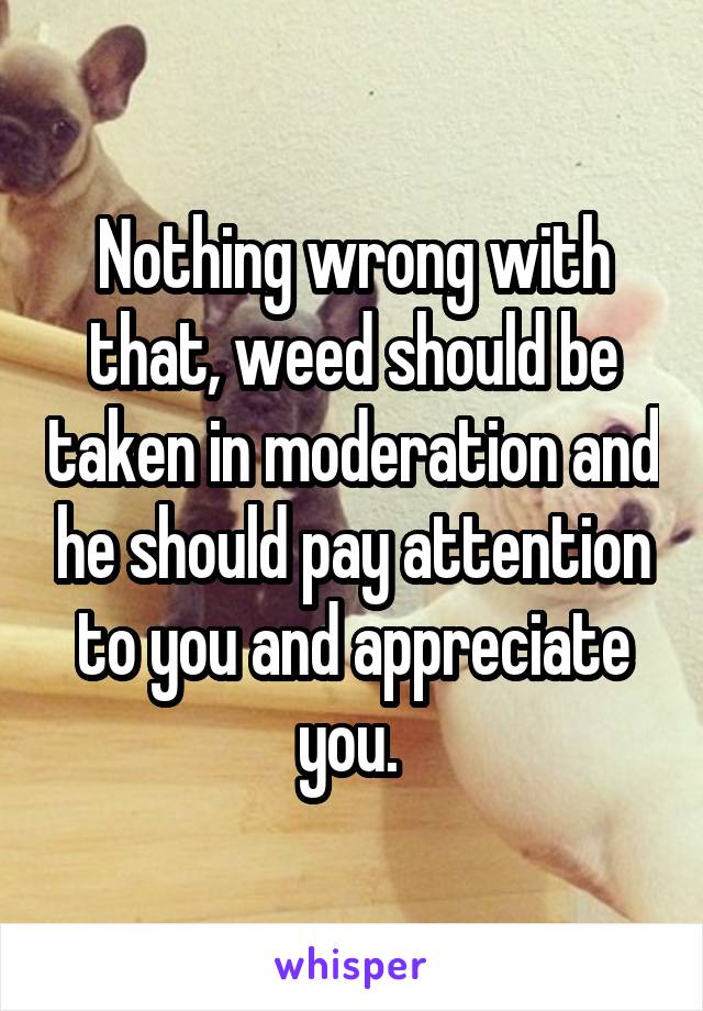 Nothing wrong with that, weed should be taken in moderation and he should pay attention to you and appreciate you. 