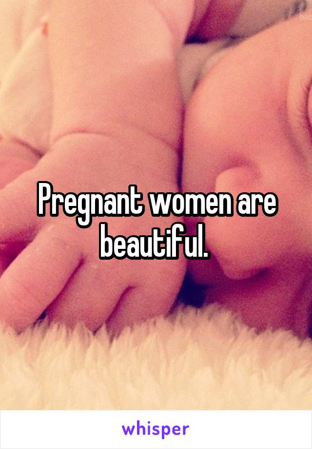 Pregnant women are beautiful. 