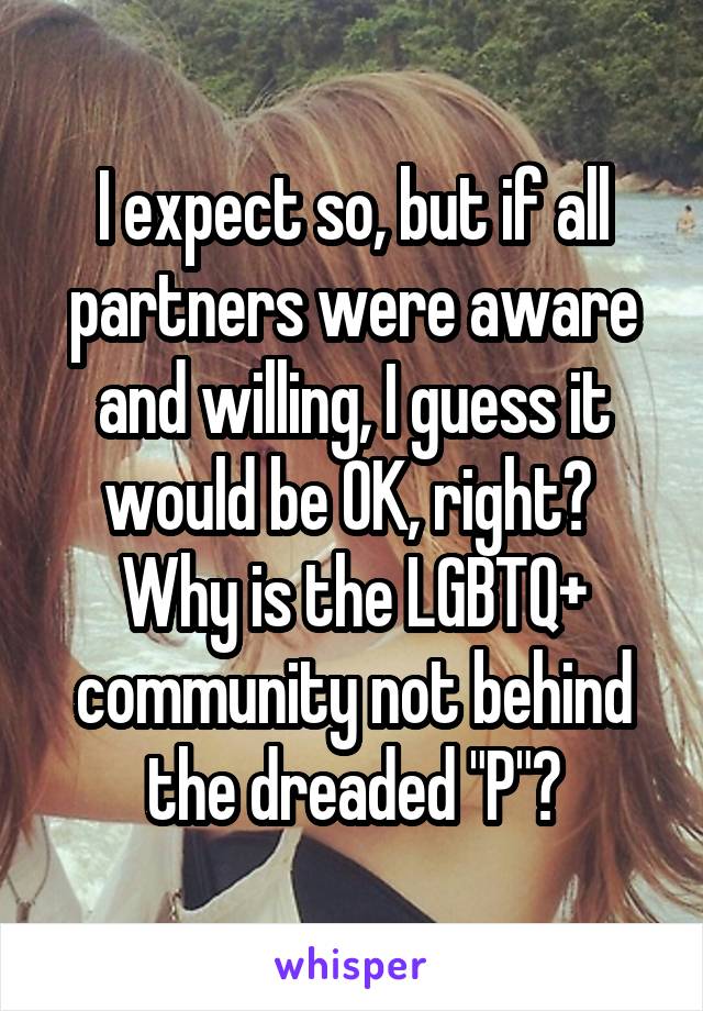 I expect so, but if all partners were aware and willing, I guess it would be OK, right?  Why is the LGBTQ+ community not behind the dreaded "P"?