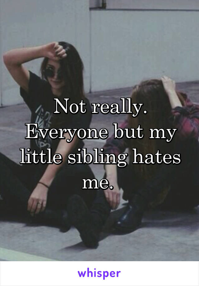 Not really. Everyone but my little sibling hates me. 