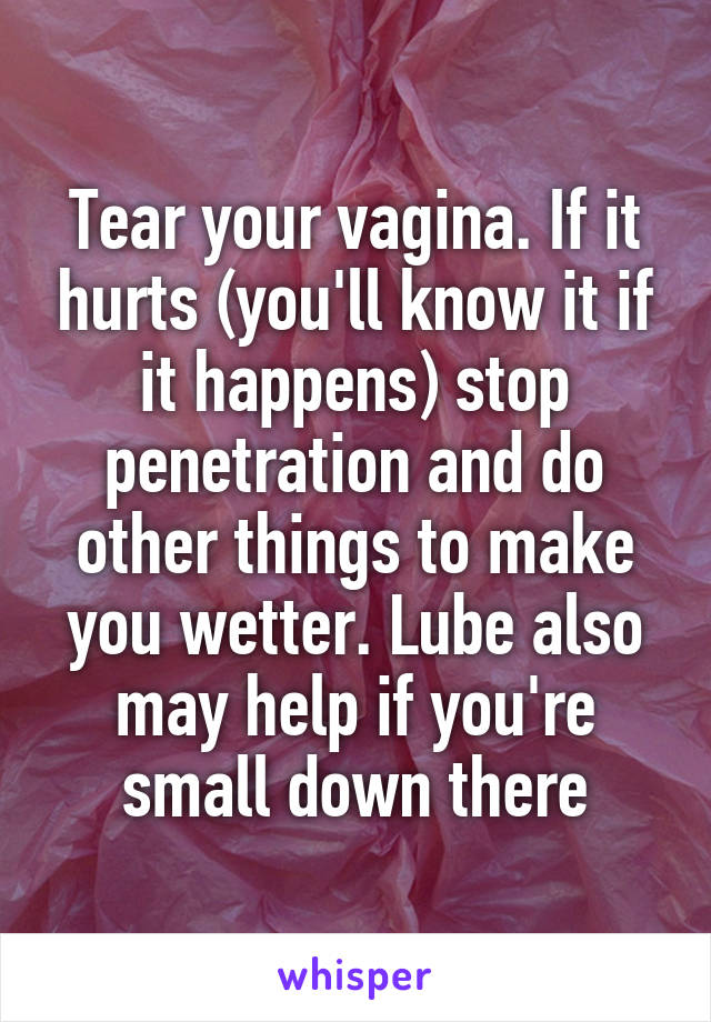 Tear your vagina. If it hurts (you'll know it if it happens) stop penetration and do other things to make you wetter. Lube also may help if you're small down there