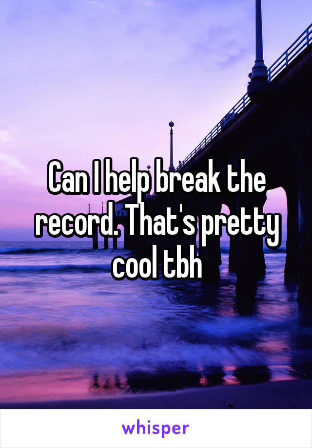 Can I help break the record. That's pretty cool tbh