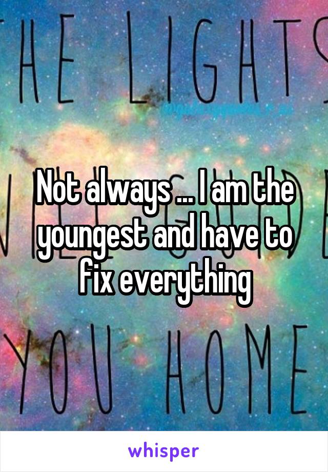 Not always ... I am the youngest and have to fix everything