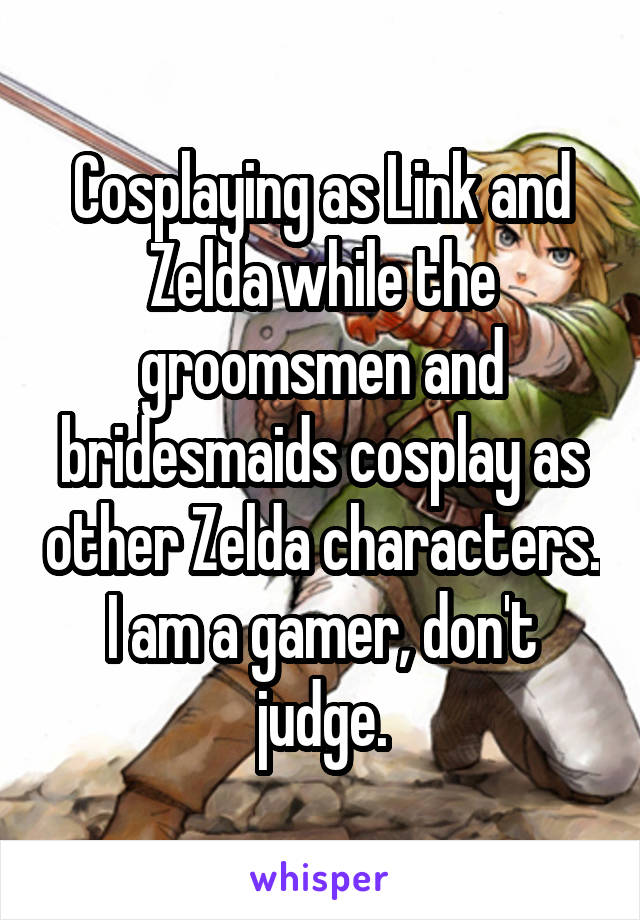 Cosplaying as Link and Zelda while the groomsmen and bridesmaids cosplay as other Zelda characters. I am a gamer, don't judge.