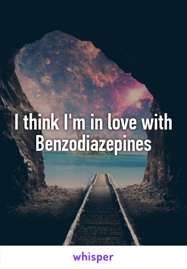 I think I'm in love with Benzodiazepines