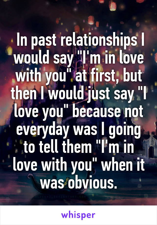  In past relationships I would say "I'm in love with you" at first, but then I would just say "I love you" because not everyday was I going to tell them "I'm in love with you" when it was obvious.