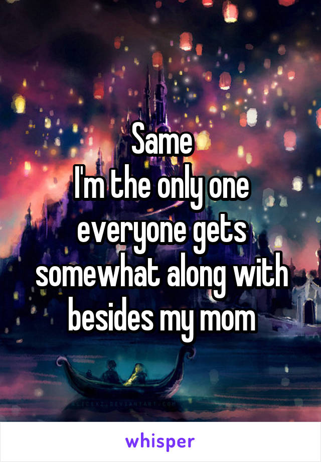 Same
I'm the only one everyone gets somewhat along with besides my mom