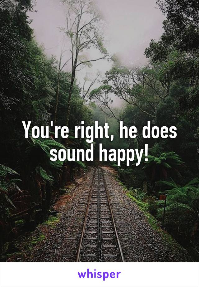 You're right, he does sound happy!