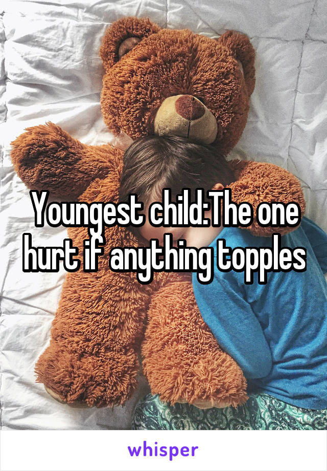 Youngest child:The one hurt if anything topples