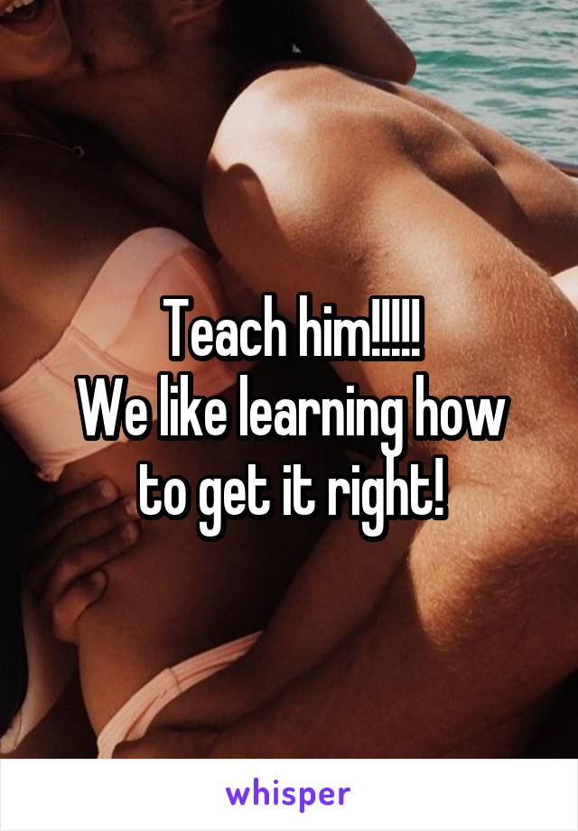 Teach him!!!!!
We like learning how to get it right!