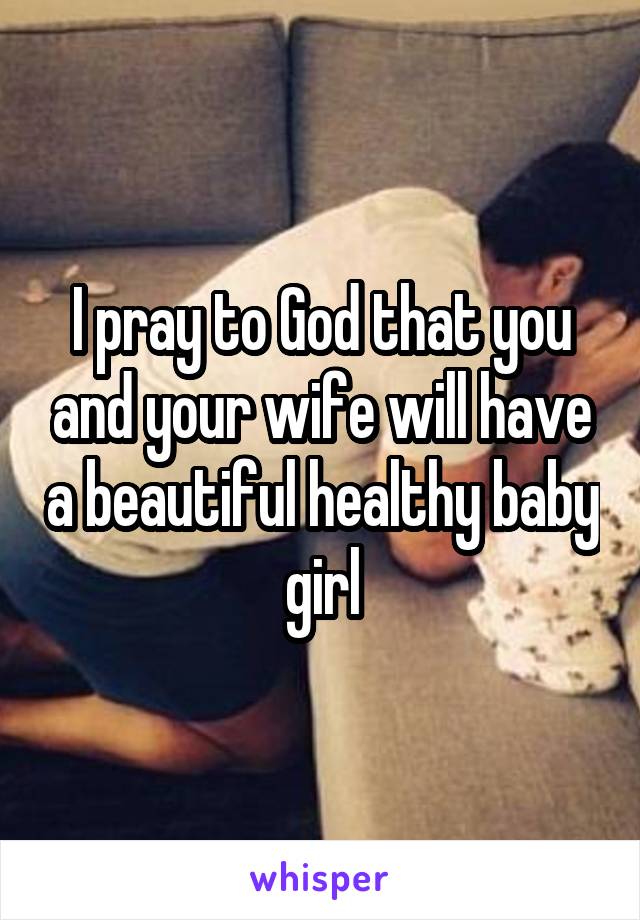 I pray to God that you and your wife will have a beautiful healthy baby girl