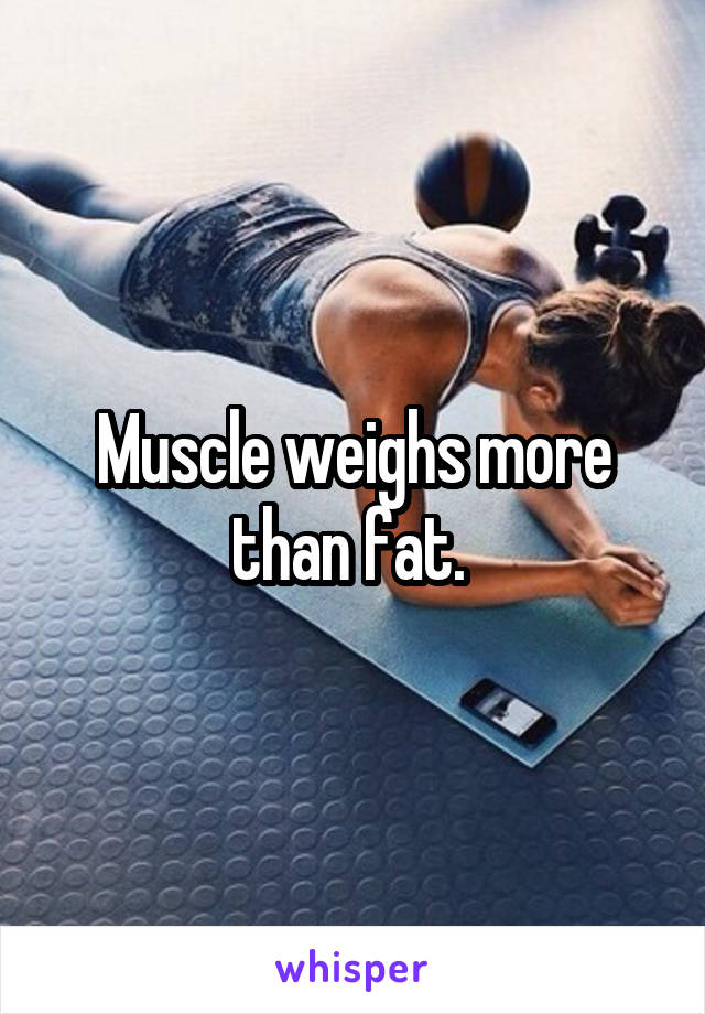 Muscle weighs more than fat. 