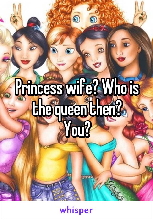 Princess wife? Who is the queen then?
You?