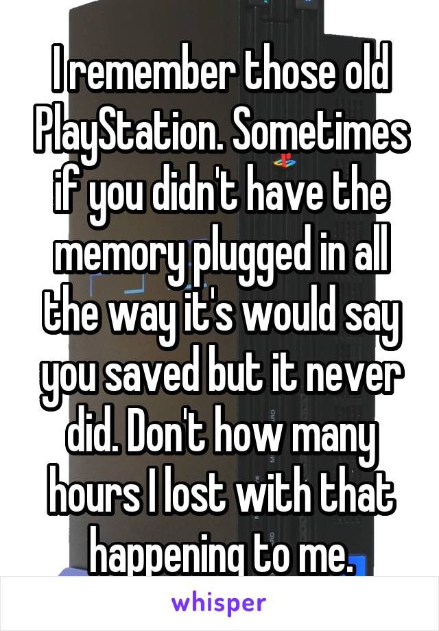 I remember those old PlayStation. Sometimes if you didn't have the memory plugged in all the way it's would say you saved but it never did. Don't how many hours I lost with that happening to me.