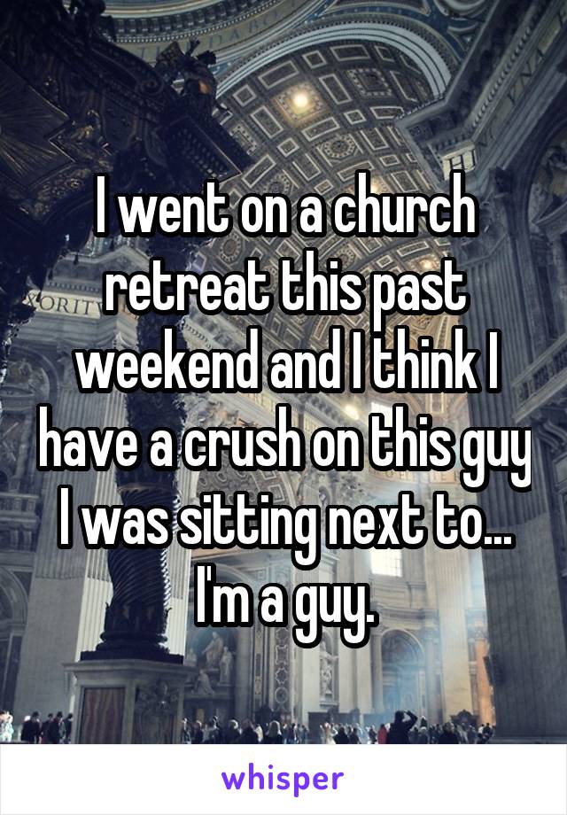 I went on a church retreat this past weekend and I think I have a crush on this guy I was sitting next to... I'm a guy.