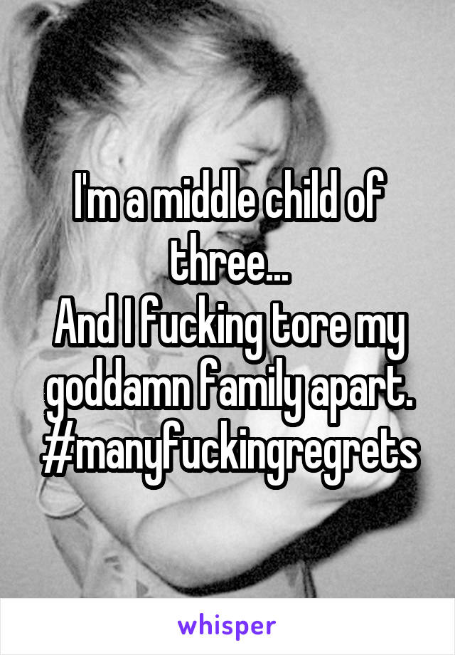 I'm a middle child of three...
And I fucking tore my goddamn family apart.
#manyfuckingregrets