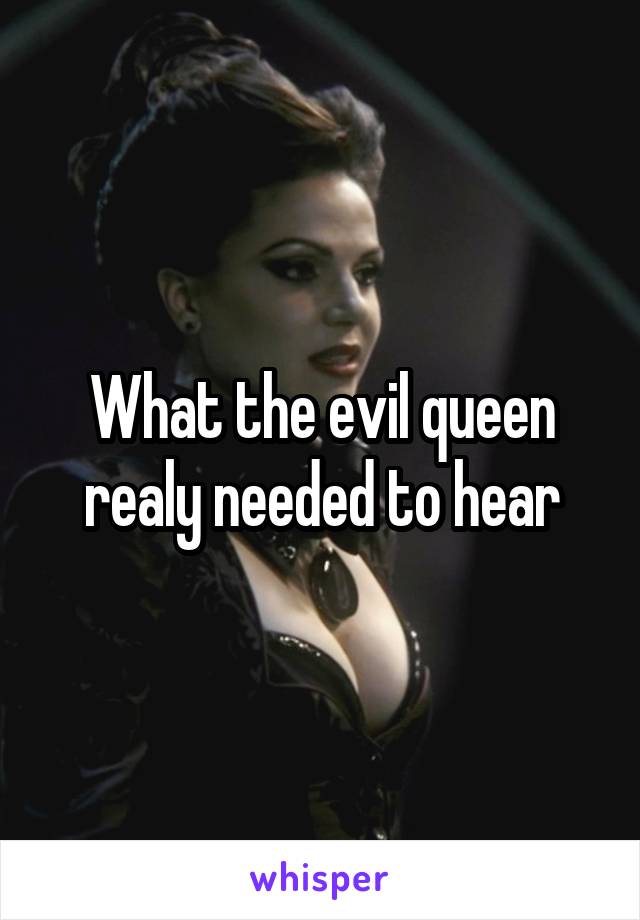 What the evil queen realy needed to hear