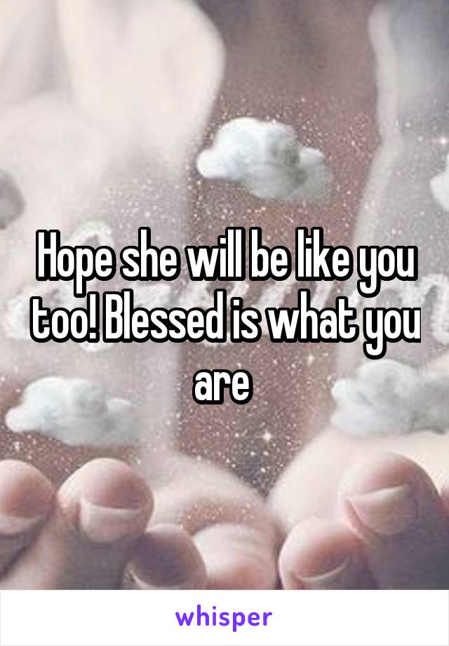 Hope she will be like you too! Blessed is what you are 