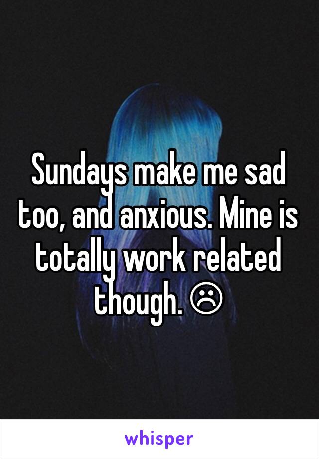 Sundays make me sad too, and anxious. Mine is totally work related though. ☹