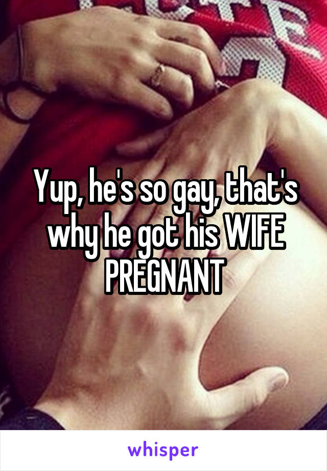 Yup, he's so gay, that's why he got his WIFE PREGNANT