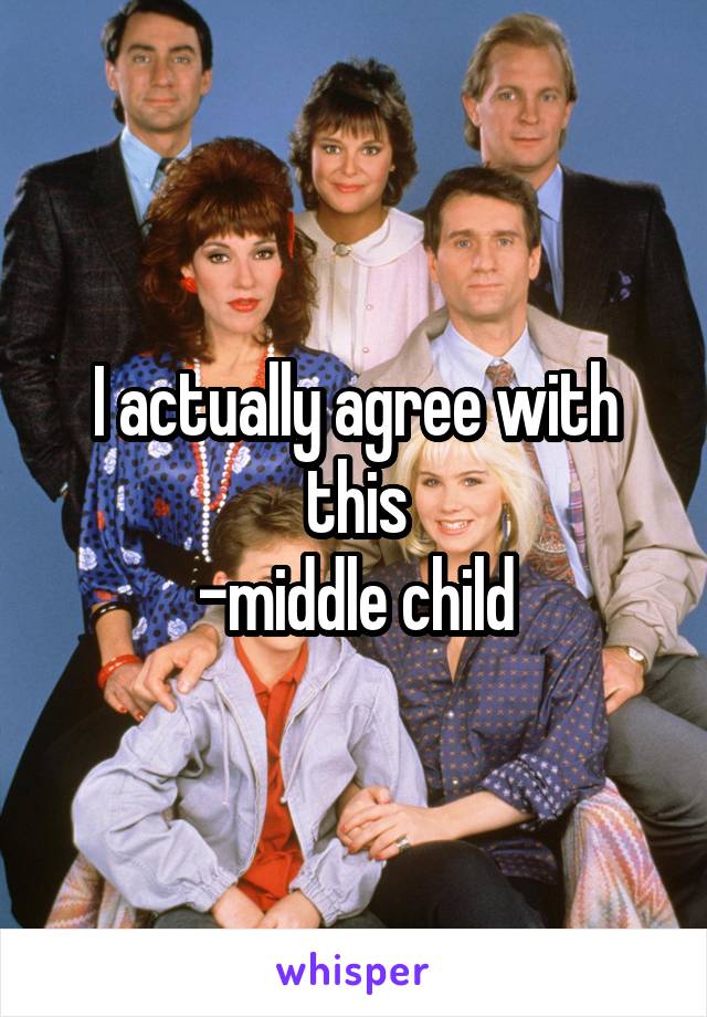 I actually agree with this
-middle child