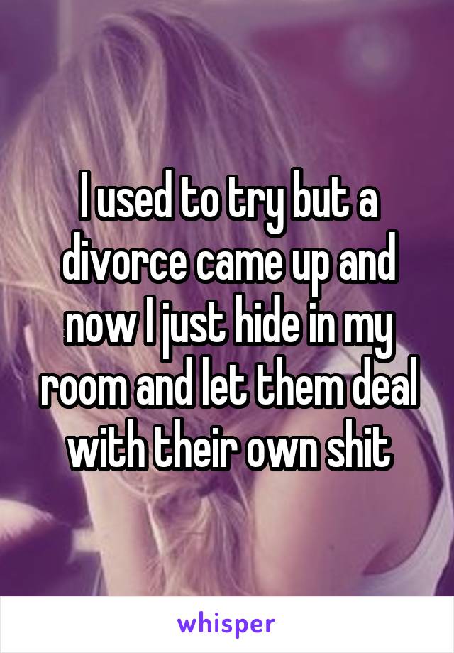 I used to try but a divorce came up and now I just hide in my room and let them deal with their own shit