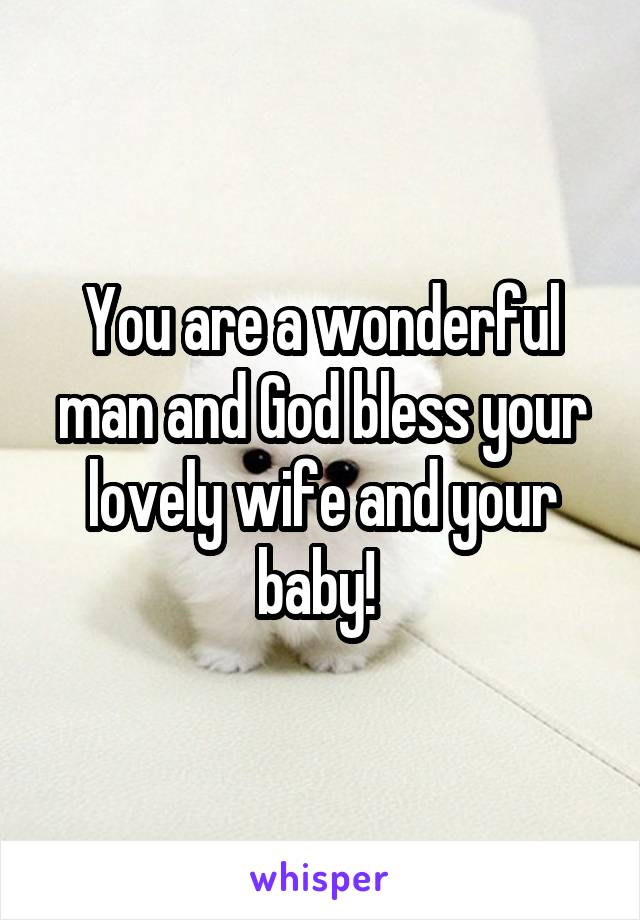 You are a wonderful man and God bless your lovely wife and your baby! 