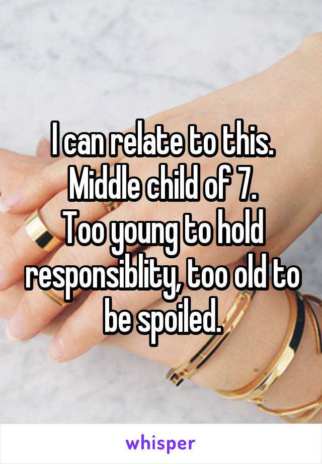 I can relate to this.
Middle child of 7.
Too young to hold responsiblity, too old to be spoiled.