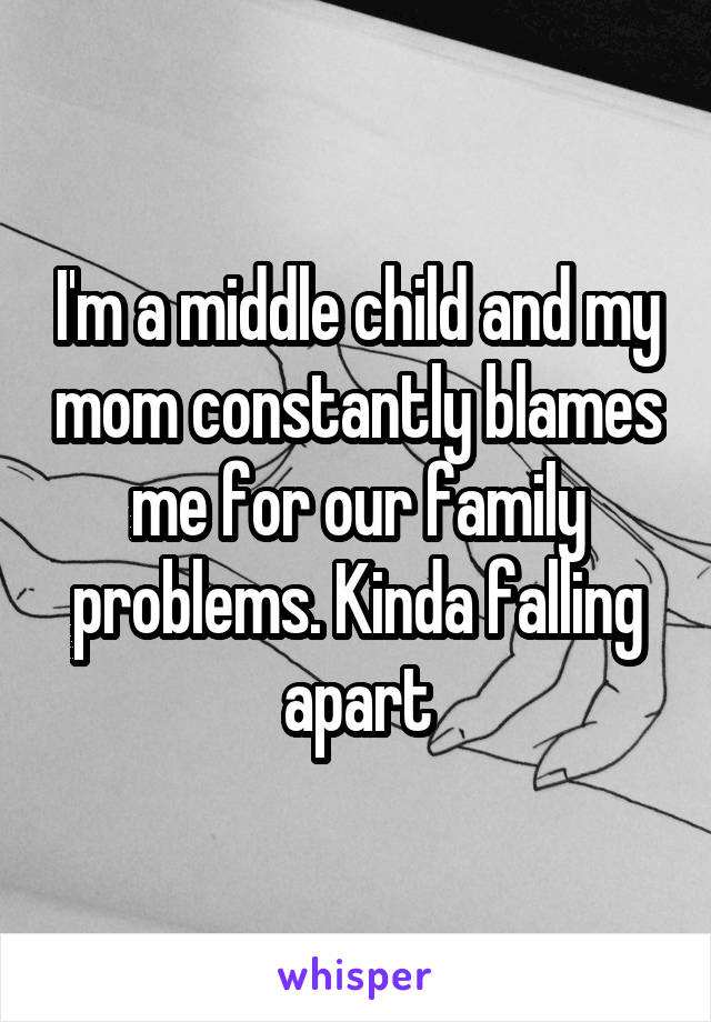 I'm a middle child and my mom constantly blames me for our family problems. Kinda falling apart