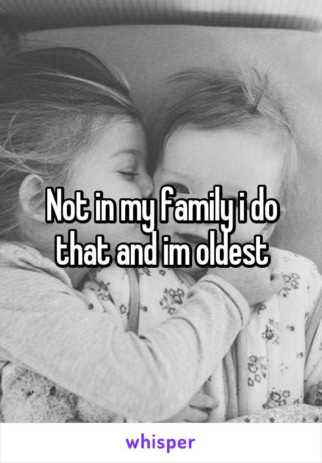 Not in my family i do that and im oldest