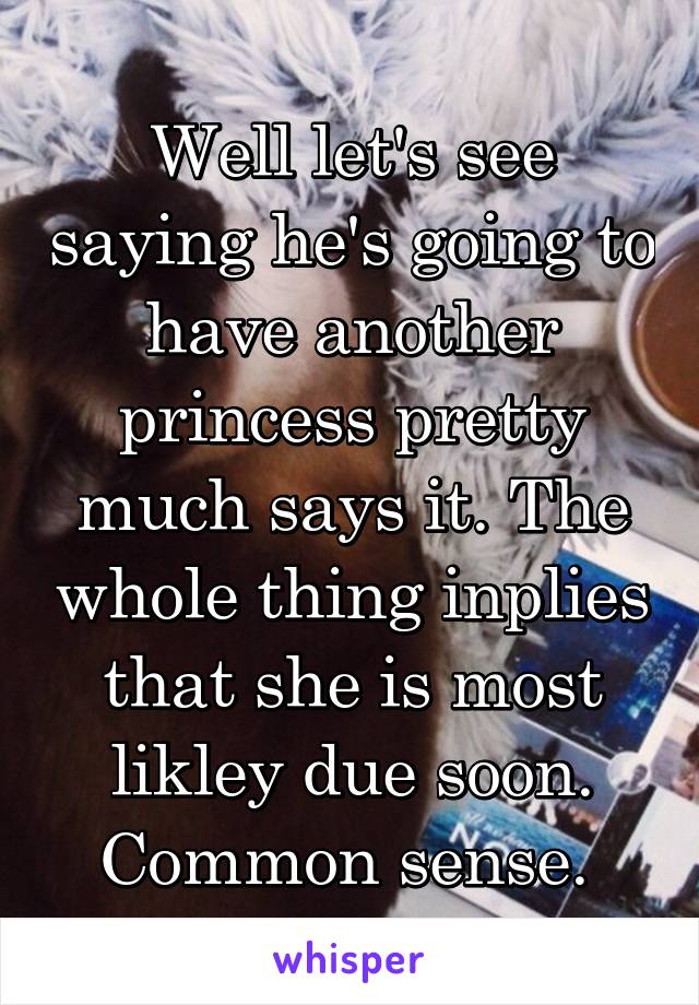 Well let's see saying he's going to have another princess pretty much says it. The whole thing inplies that she is most likley due soon. Common sense. 