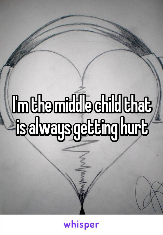 I'm the middle child that is always getting hurt