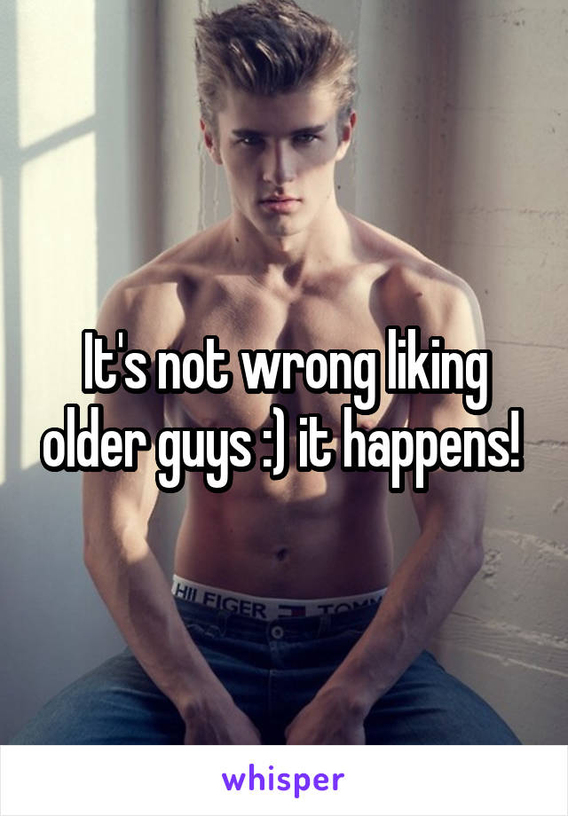 It's not wrong liking older guys :) it happens! 