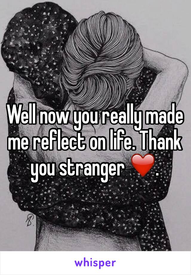 Well now you really made me reflect on life. Thank you stranger ❤️. 